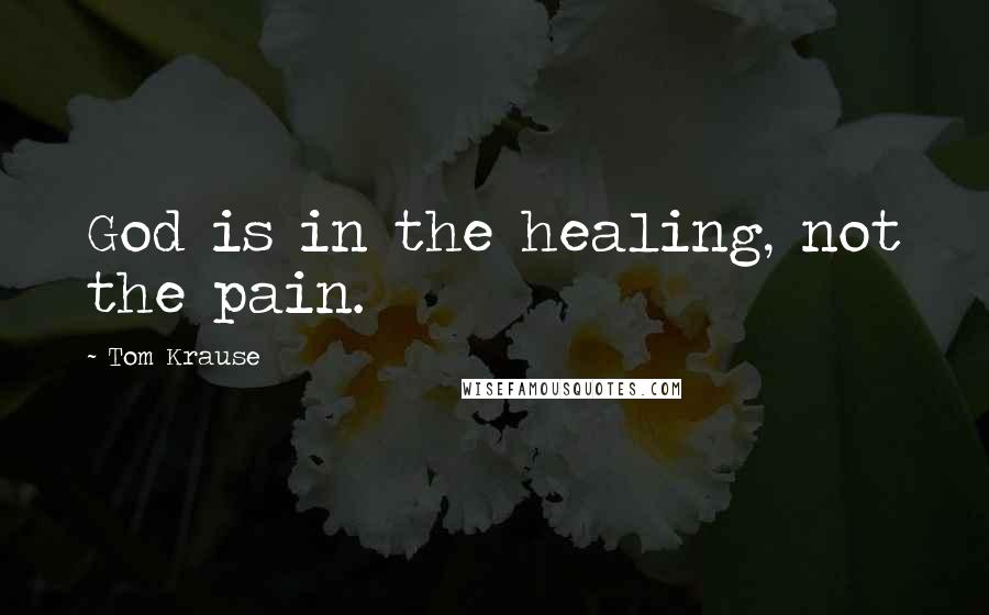 Tom Krause Quotes: God is in the healing, not the pain.