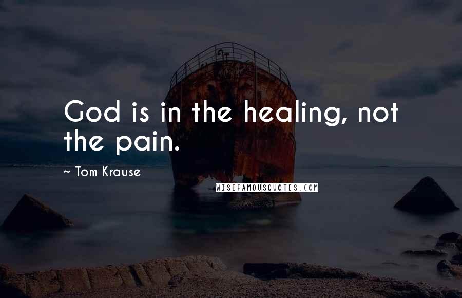 Tom Krause Quotes: God is in the healing, not the pain.