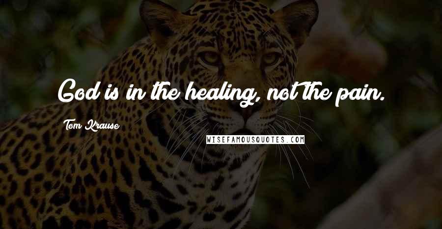 Tom Krause Quotes: God is in the healing, not the pain.