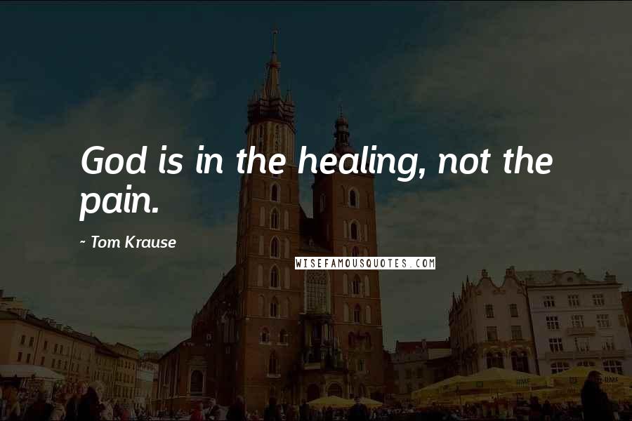 Tom Krause Quotes: God is in the healing, not the pain.