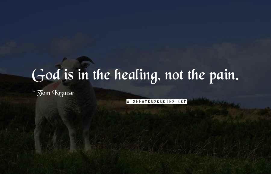 Tom Krause Quotes: God is in the healing, not the pain.