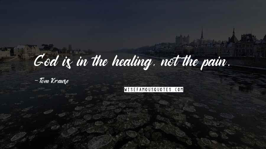 Tom Krause Quotes: God is in the healing, not the pain.