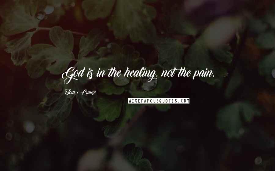 Tom Krause Quotes: God is in the healing, not the pain.