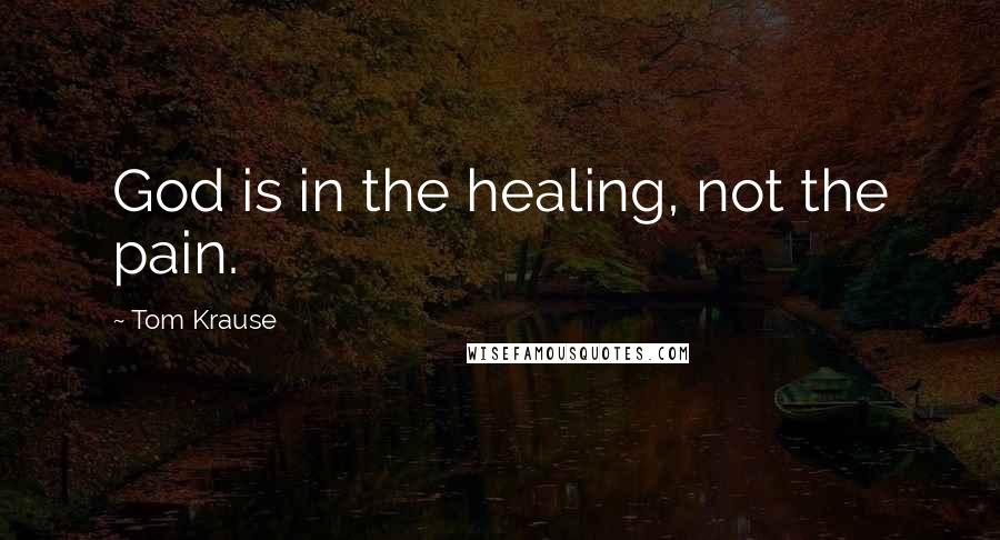 Tom Krause Quotes: God is in the healing, not the pain.