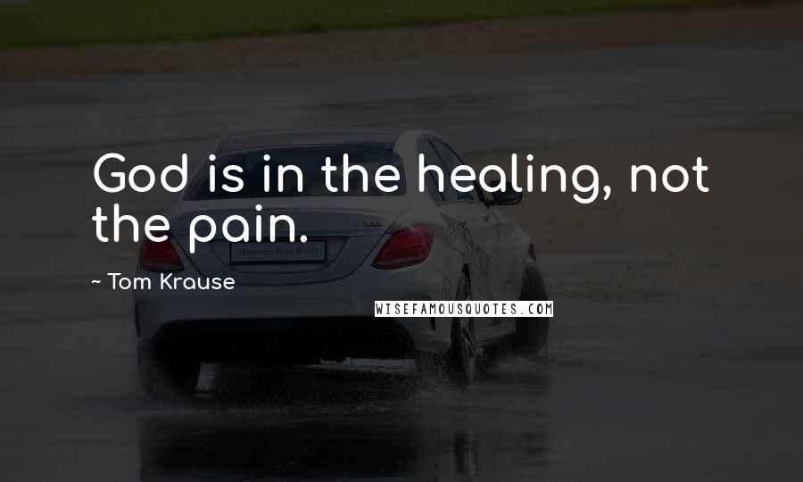 Tom Krause Quotes: God is in the healing, not the pain.