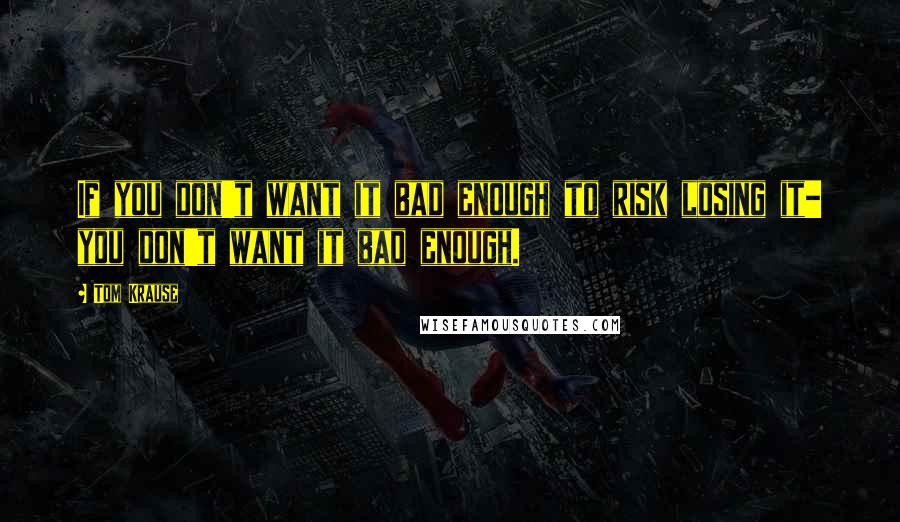 Tom Krause Quotes: If you don't want it bad enough to risk losing it- you don't want it bad enough.