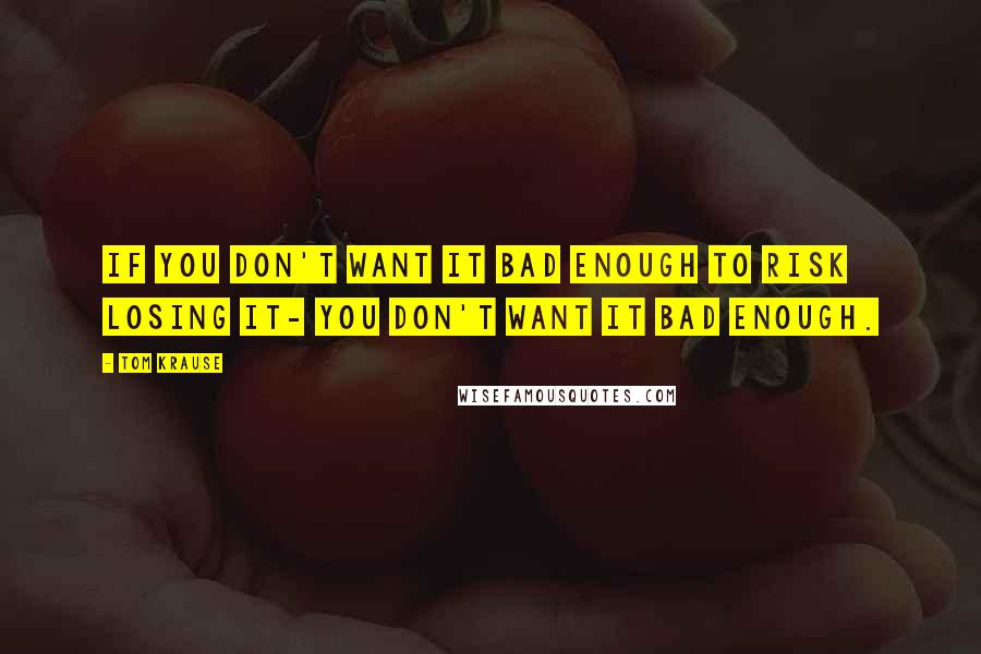 Tom Krause Quotes: If you don't want it bad enough to risk losing it- you don't want it bad enough.