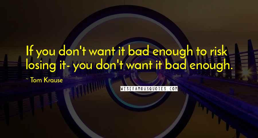 Tom Krause Quotes: If you don't want it bad enough to risk losing it- you don't want it bad enough.