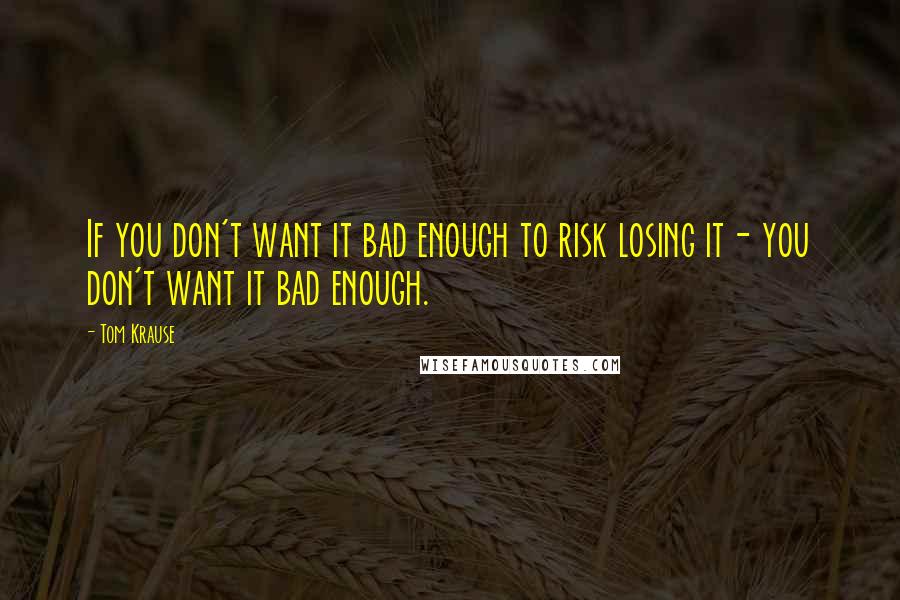 Tom Krause Quotes: If you don't want it bad enough to risk losing it- you don't want it bad enough.