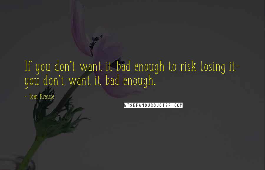 Tom Krause Quotes: If you don't want it bad enough to risk losing it- you don't want it bad enough.