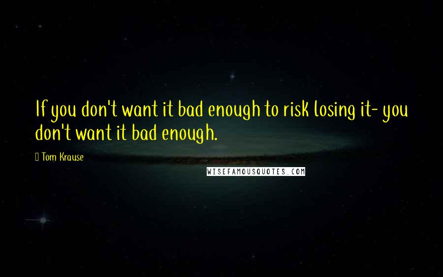 Tom Krause Quotes: If you don't want it bad enough to risk losing it- you don't want it bad enough.