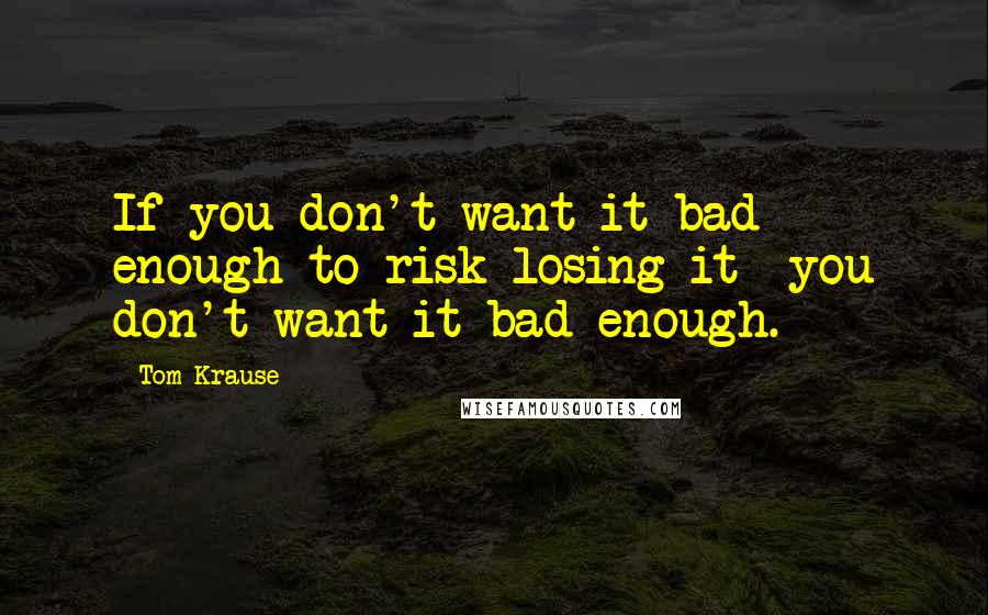 Tom Krause Quotes: If you don't want it bad enough to risk losing it- you don't want it bad enough.