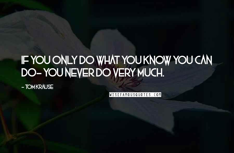 Tom Krause Quotes: If you only do what you know you can do- you never do very much.