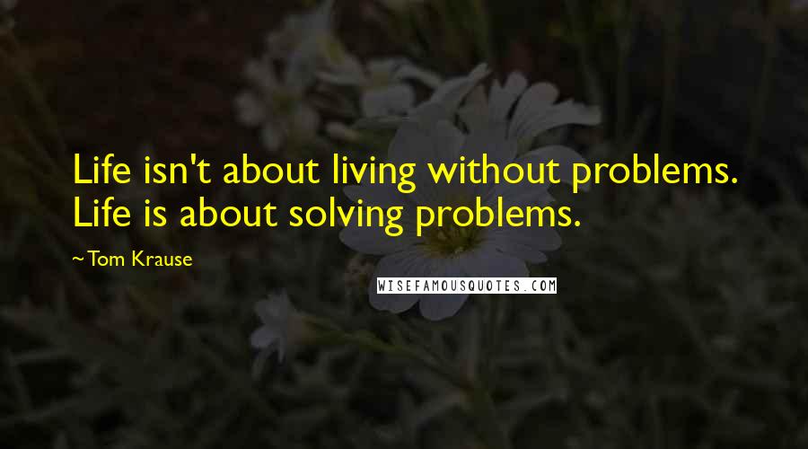 Tom Krause Quotes: Life isn't about living without problems. Life is about solving problems.