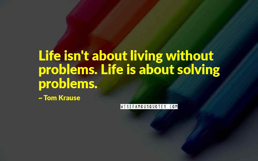 Tom Krause Quotes: Life isn't about living without problems. Life is about solving problems.