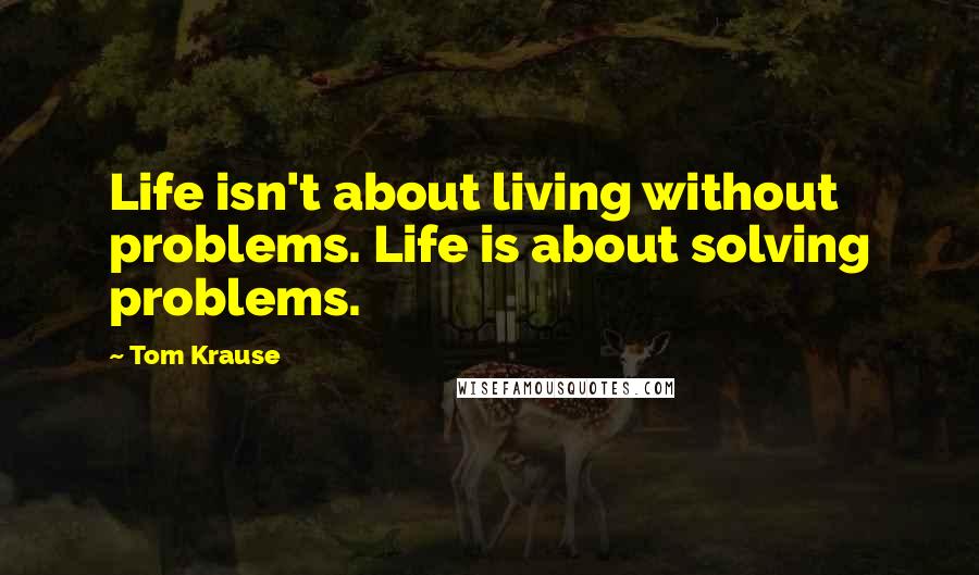 Tom Krause Quotes: Life isn't about living without problems. Life is about solving problems.