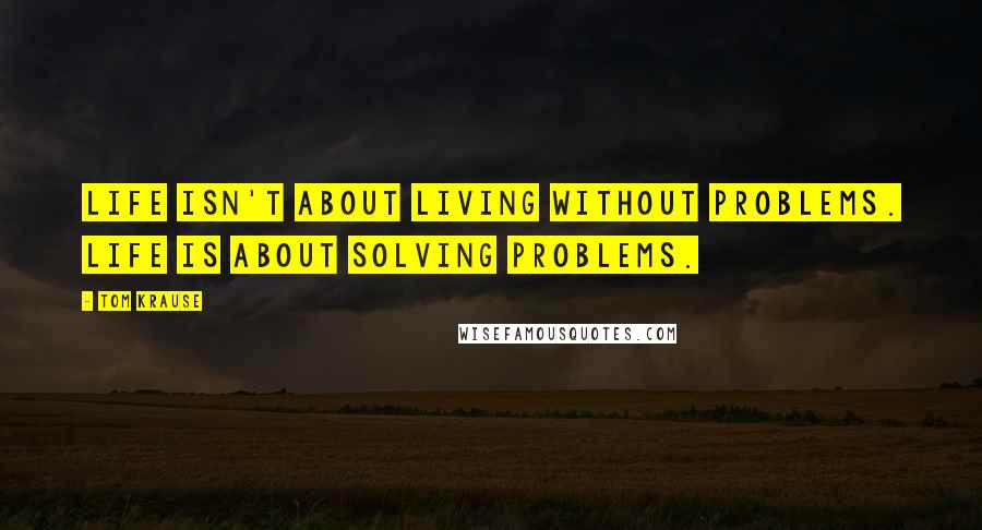 Tom Krause Quotes: Life isn't about living without problems. Life is about solving problems.