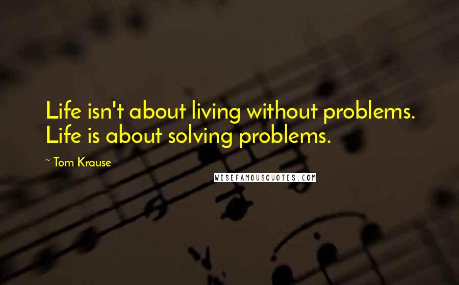 Tom Krause Quotes: Life isn't about living without problems. Life is about solving problems.