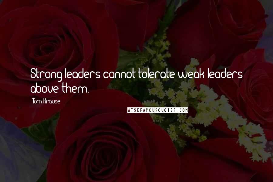 Tom Krause Quotes: Strong leaders cannot tolerate weak leaders above them.