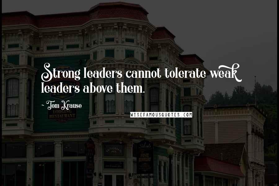 Tom Krause Quotes: Strong leaders cannot tolerate weak leaders above them.