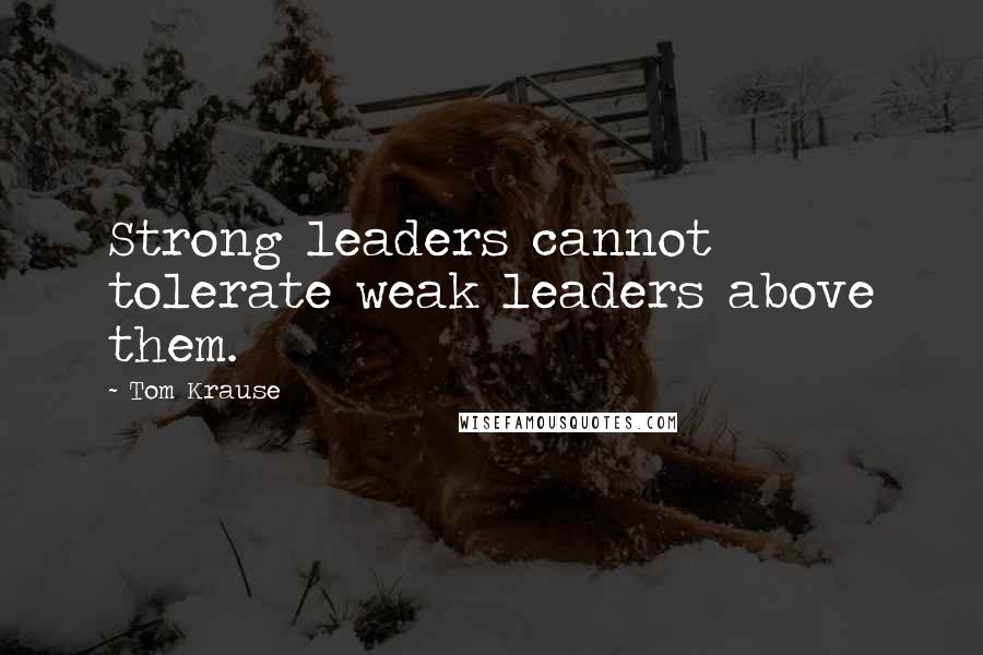 Tom Krause Quotes: Strong leaders cannot tolerate weak leaders above them.