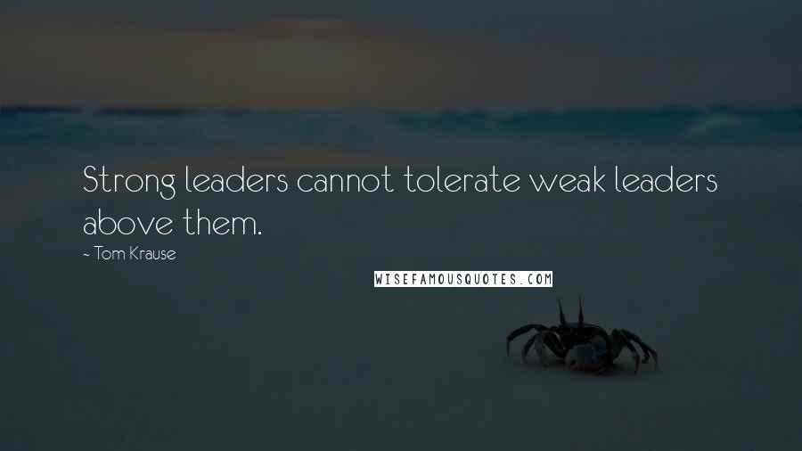 Tom Krause Quotes: Strong leaders cannot tolerate weak leaders above them.