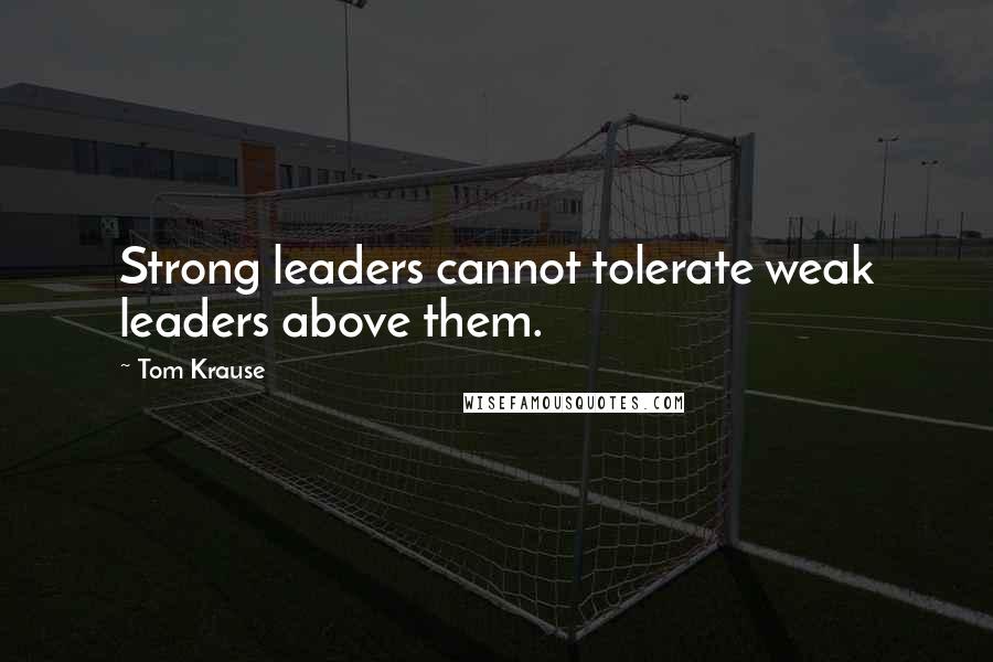 Tom Krause Quotes: Strong leaders cannot tolerate weak leaders above them.