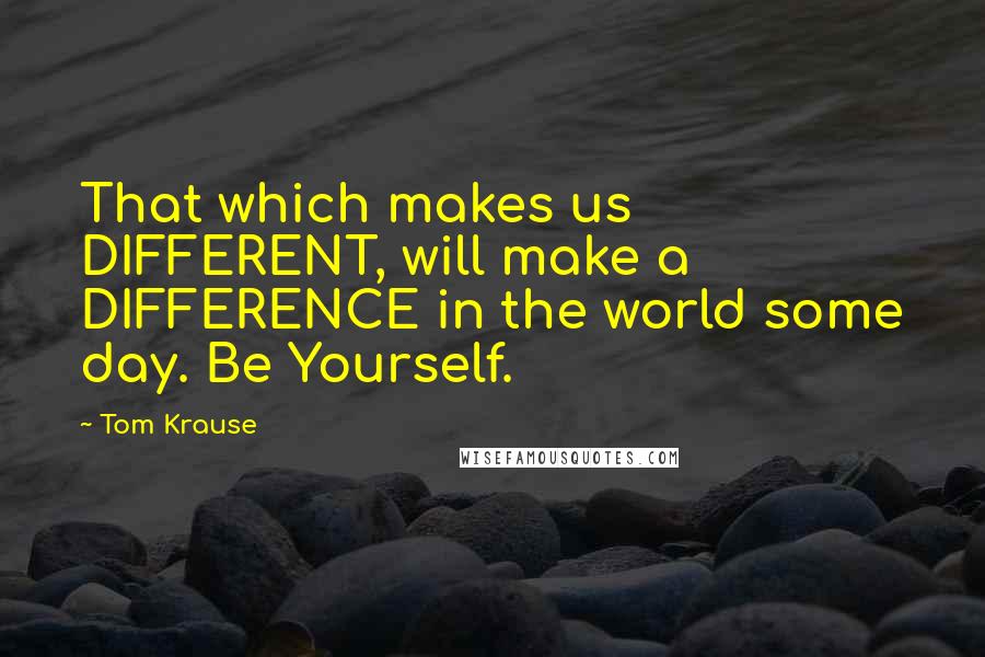 Tom Krause Quotes: That which makes us DIFFERENT, will make a DIFFERENCE in the world some day. Be Yourself.