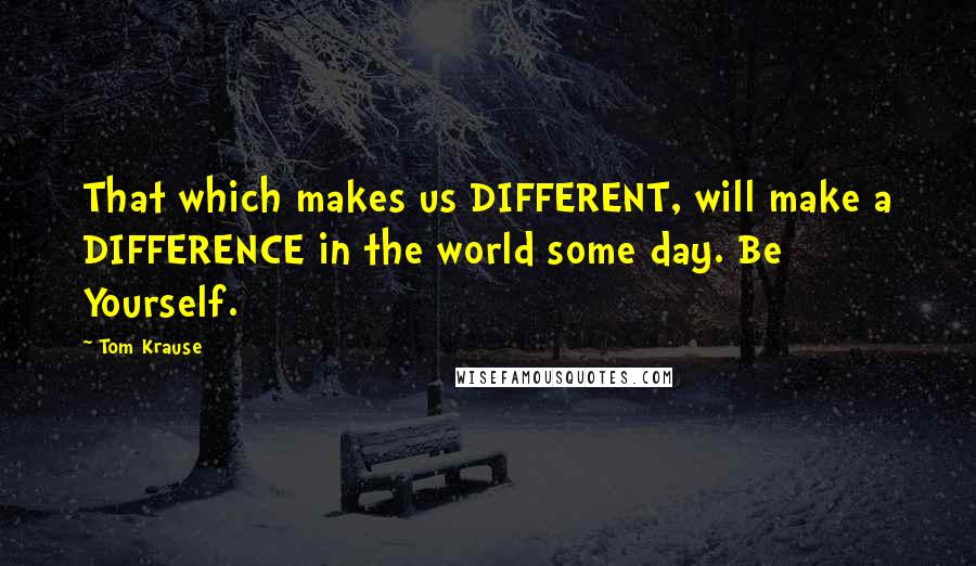 Tom Krause Quotes: That which makes us DIFFERENT, will make a DIFFERENCE in the world some day. Be Yourself.