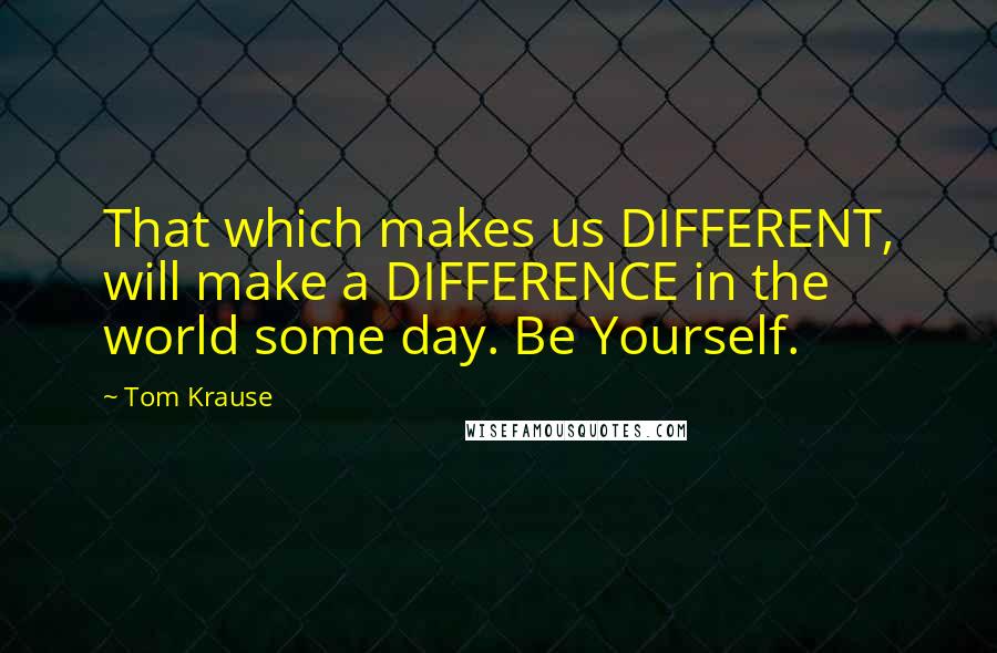 Tom Krause Quotes: That which makes us DIFFERENT, will make a DIFFERENCE in the world some day. Be Yourself.