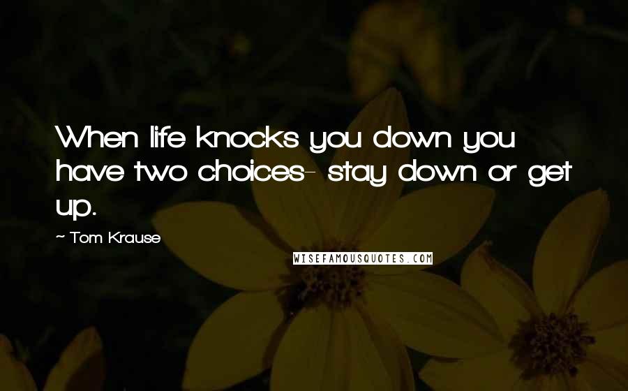 Tom Krause Quotes: When life knocks you down you have two choices- stay down or get up.