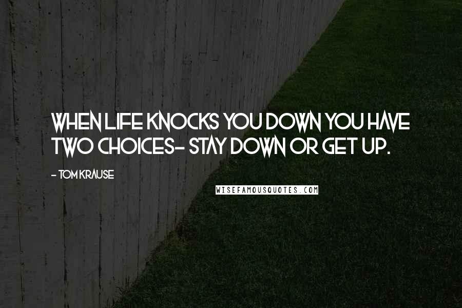 Tom Krause Quotes: When life knocks you down you have two choices- stay down or get up.