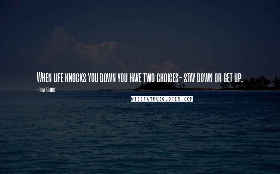 Tom Krause Quotes: When life knocks you down you have two choices- stay down or get up.