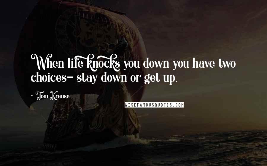 Tom Krause Quotes: When life knocks you down you have two choices- stay down or get up.