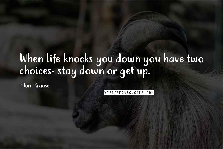 Tom Krause Quotes: When life knocks you down you have two choices- stay down or get up.