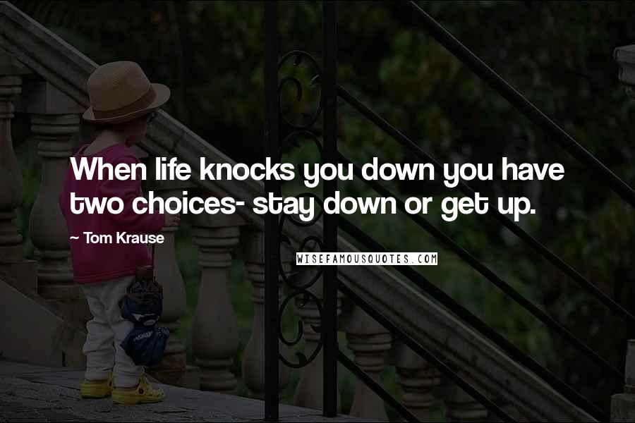 Tom Krause Quotes: When life knocks you down you have two choices- stay down or get up.