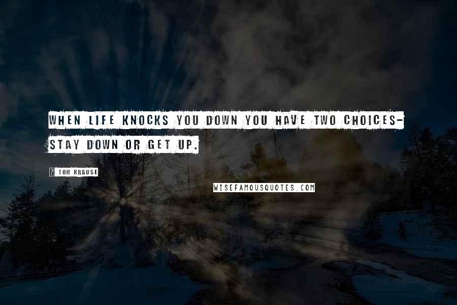 Tom Krause Quotes: When life knocks you down you have two choices- stay down or get up.