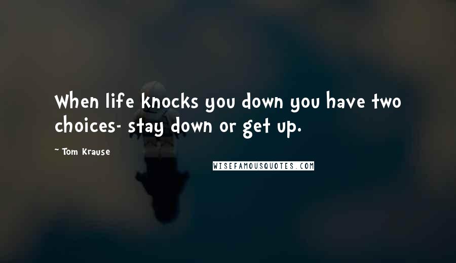 Tom Krause Quotes: When life knocks you down you have two choices- stay down or get up.