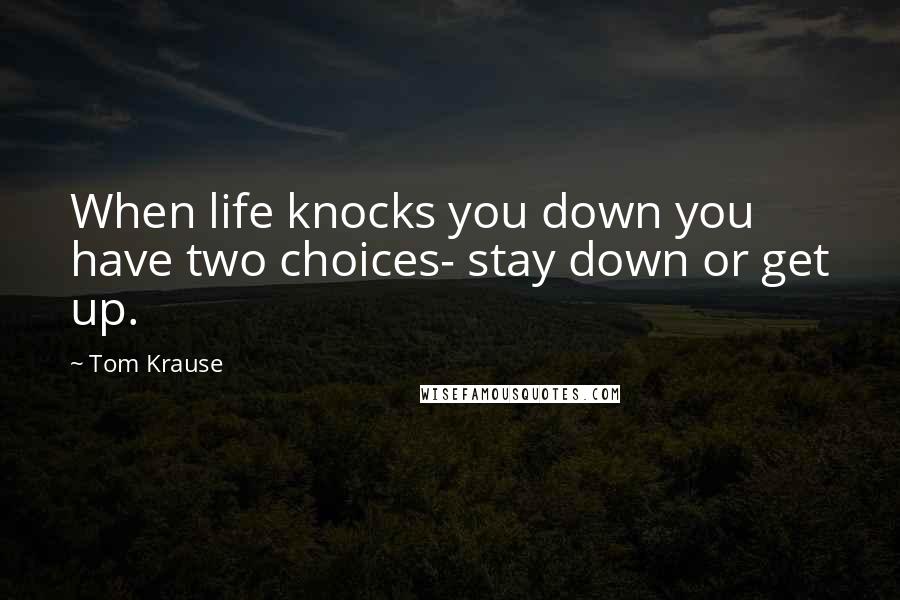 Tom Krause Quotes: When life knocks you down you have two choices- stay down or get up.