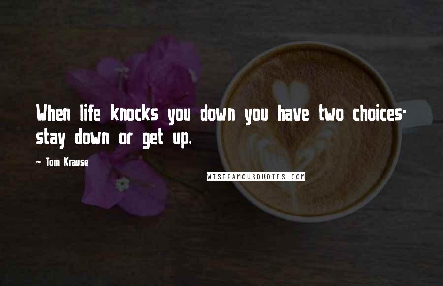 Tom Krause Quotes: When life knocks you down you have two choices- stay down or get up.