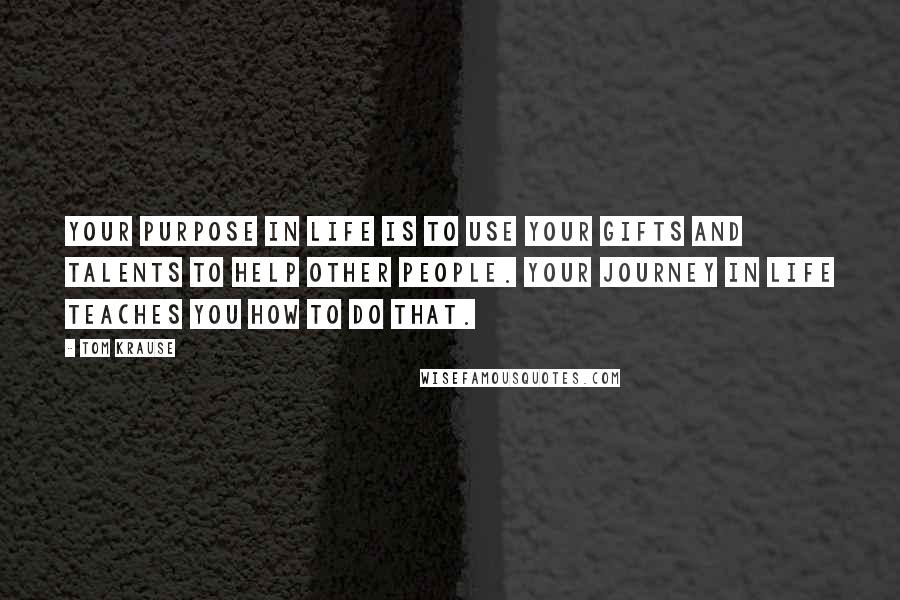 Tom Krause Quotes: Your purpose in life is to use your gifts and talents to help other people. Your journey in life teaches you how to do that.