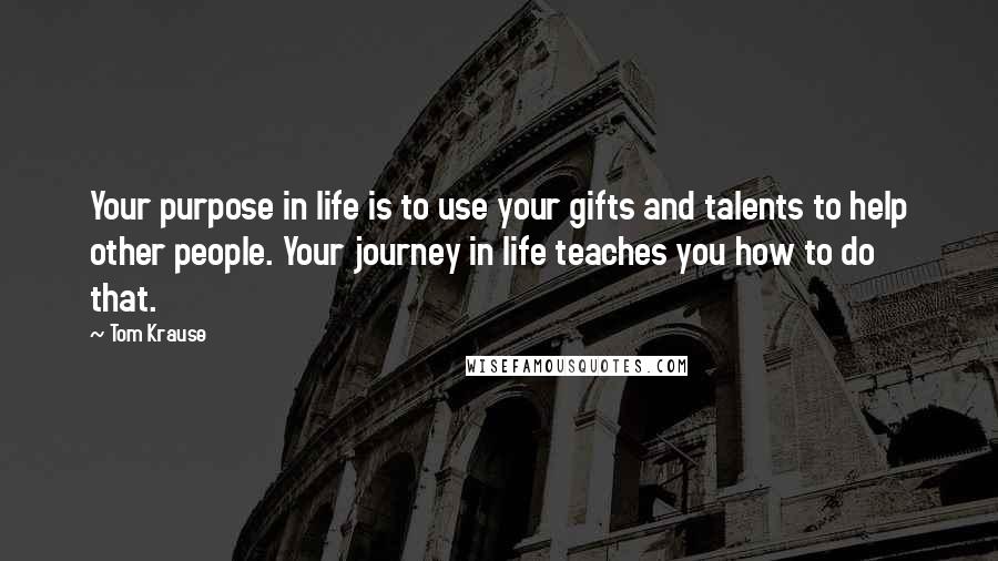 Tom Krause Quotes: Your purpose in life is to use your gifts and talents to help other people. Your journey in life teaches you how to do that.