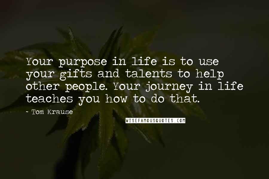 Tom Krause Quotes: Your purpose in life is to use your gifts and talents to help other people. Your journey in life teaches you how to do that.