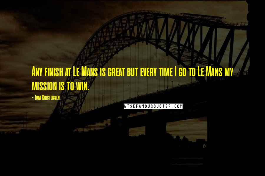 Tom Kristensen Quotes: Any finish at Le Mans is great but every time I go to Le Mans my mission is to win.