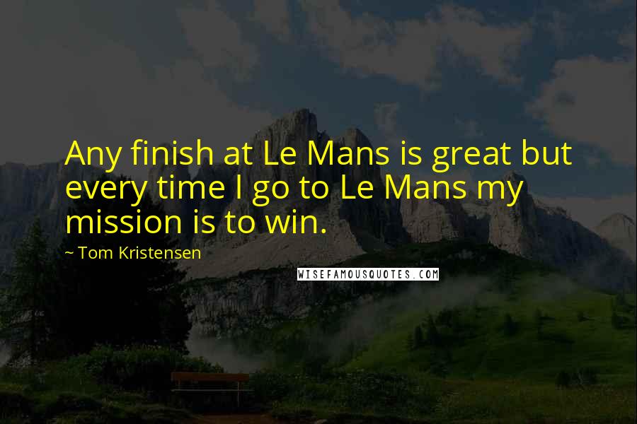 Tom Kristensen Quotes: Any finish at Le Mans is great but every time I go to Le Mans my mission is to win.
