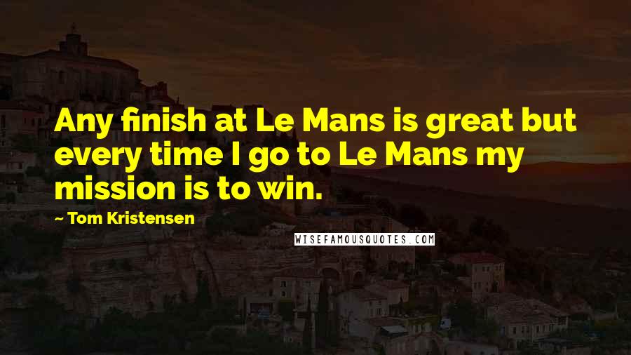 Tom Kristensen Quotes: Any finish at Le Mans is great but every time I go to Le Mans my mission is to win.