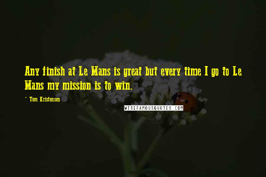 Tom Kristensen Quotes: Any finish at Le Mans is great but every time I go to Le Mans my mission is to win.