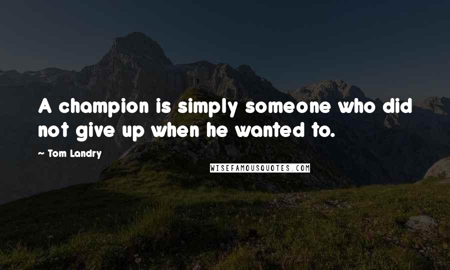 Tom Landry Quotes: A champion is simply someone who did not give up when he wanted to.