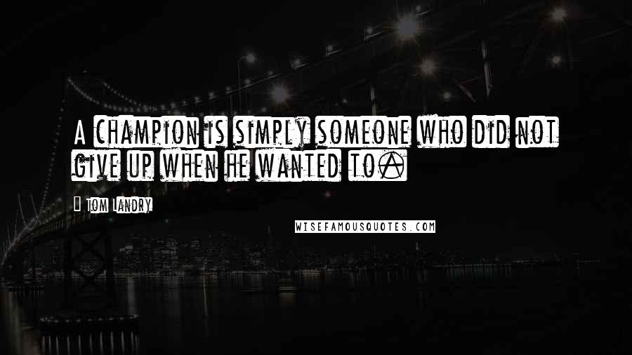 Tom Landry Quotes: A champion is simply someone who did not give up when he wanted to.