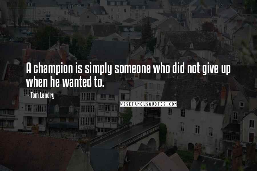Tom Landry Quotes: A champion is simply someone who did not give up when he wanted to.